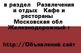  в раздел : Развлечения и отдых » Кафе и рестораны . Московская обл.,Железнодорожный г.
